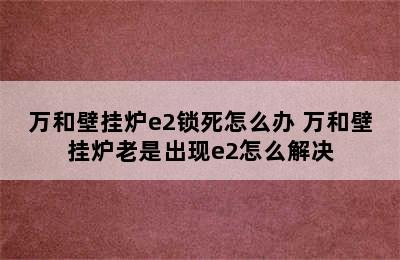 万和壁挂炉e2锁死怎么办 万和壁挂炉老是出现e2怎么解决